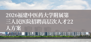 2026福建中医药大学附属第三人民医院招聘高层次人才22人方案
