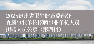2025贵州省卫生健康委部分直属事业单位招聘事业单位人员拟聘人员公示(第四批)