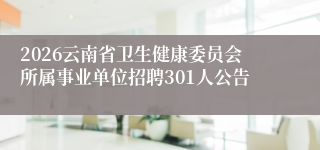 2026云南省卫生健康委员会所属事业单位招聘301人公告