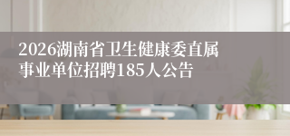 2026湖南省卫生健康委直属事业单位招聘185人公告