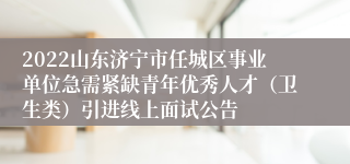 2022山东济宁市任城区事业单位急需紧缺青年优秀人才（卫生类）引进线上面试公告