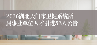 2026湖北天门市卫健系统所属事业单位人才引进53人公告