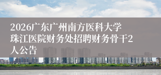 2026广东广州南方医科大学珠江医院财务处招聘财务骨干2人公告