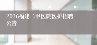 2026福建二甲医院医护招聘公告