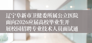 辽宁阜新市卫健委所属公立医院面向2026应届高校毕业生开展校园招聘专业技术人员面试通知