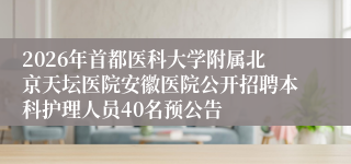 2026年首都医科大学附属北京天坛医院安徽医院公开招聘本科护理人员40名预公告