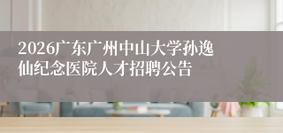 2026广东广州中山大学孙逸仙纪念医院人才招聘公告