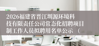 2026福建省晋江圳源环境科技有限责任公司常态化招聘项目制工作人员拟聘用名单公示 (第三批)