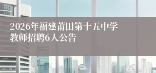 2026年福建莆田第十五中学教师招聘6人公告