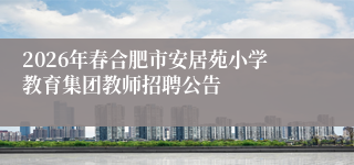 2026年春合肥市安居苑小学教育集团教师招聘公告
