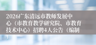 2026广东清远市教师发展中心（市教育教学研究院、市教育技术中心）招聘4人公告（编制）