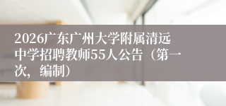 2026广东广州大学附属清远中学招聘教师55人公告（第一次，编制）