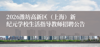 2026潍坊高新区（上海）新纪元学校生活指导教师招聘公告