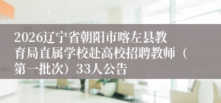 2026辽宁省朝阳市喀左县教育局直属学校赴高校招聘教师(第一批次)33人公告