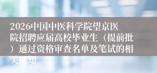 2026中国中医科学院望京医院招聘应届高校毕业生（提前批）通过资格审查名单及笔试的相关通知