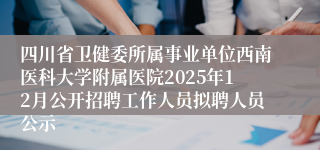 四川省卫健委所属事业单位西南医科大学附属医院2025年12月公开招聘工作人员拟聘人员公示