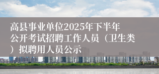 高县事业单位2025年下半年公开考试招聘工作人员(卫生类)拟聘用人员公示