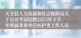 天全县人力资源和社会保障局关于公开考试招聘2025年下半年所属事业单位医护类工作人员拟聘用公示