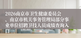 2026南京市卫生健康委员会、南京市机关事务管理局部分事业单位招聘卫技人员成绩查询入口