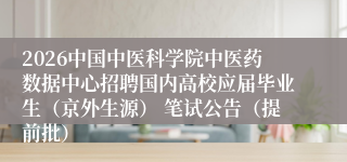 2026中国中医科学院中医药数据中心招聘国内高校应届毕业生(京外生源) 笔试公告(提前批)