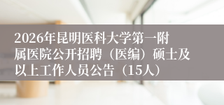 2026年昆明医科大学第一附属医院公开招聘(医编)硕士及以上工作人员公告(15人)