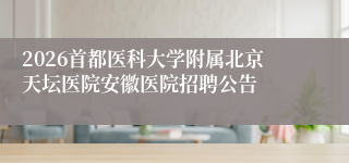 2026首都医科大学附属北京天坛医院安徽医院招聘公告