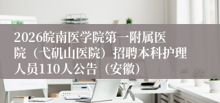 2026皖南医学院第一附属医院（弋矶山医院）招聘本科护理人员110人公告（安徽）
