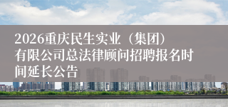 2026重庆民生实业(集团)有限公司总法律顾问招聘报名时间延长公告