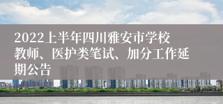 2022上半年四川雅安市学校教师、医护类笔试、加分工作延期公告
