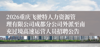 2026重庆飞驶特人力资源管理有限公司成都分公司外派至南充过境高速运营人员招聘公告