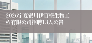 2026宁夏银川伊百盛生物工程有限公司招聘13人公告