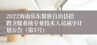 2022海南乐东黎族自治县招聘卫健系统专业技术人员减少计划公告（第5号）