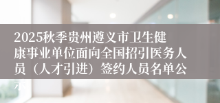 2025秋季贵州遵义市卫生健康事业单位面向全国招引医务人员(人才引进)签约人员名单公示