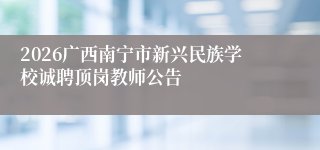 2026广西南宁市新兴民族学校诚聘顶岗教师公告