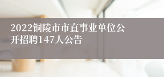 2022铜陵市市直事业单位公开招聘147人公告