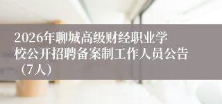 2026年聊城高级财经职业学校公开招聘备案制工作人员公告(7人)