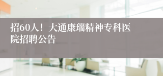 招60人！大通康瑞精神专科医院招聘公告