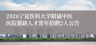 2026宁夏医科大学附属中医医院紧缺人才常年招聘2人公告