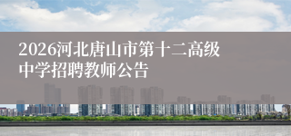 2026河北唐山市第十二高级中学招聘教师公告