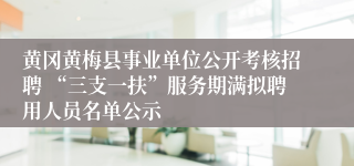 黄冈黄梅县事业单位公开考核招聘 “三支一扶”服务期满拟聘用人员名单公示