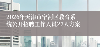 2026年天津市宁河区教育系统公开招聘工作人员27人方案