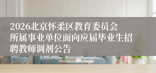 2026北京怀柔区教育委员会所属事业单位面向应届毕业生招聘教师调剂公告