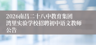 2026南昌二十八中教育集团湾里实验学校招聘初中语文教师公告