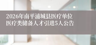 2026年南平浦城县医疗单位医疗类储备人才引进5人公告