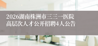 2026湖南株洲市三三一医院高层次人才公开招聘4人公告