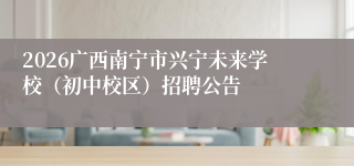 2026广西南宁市兴宁未来学校(初中校区)招聘公告
