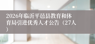 2026年临沂平邑县教育和体育局引进优秀人才公告(27人)