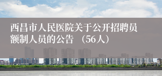 西昌市人民医院关于公开招聘员额制人员的公告 （56人）