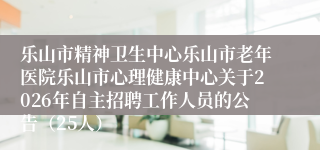 乐山市精神卫生中心乐山市老年医院乐山市心理健康中心关于2026年自主招聘工作人员的公告(25人)