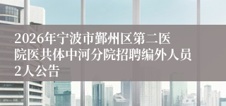 2026年宁波市鄞州区第二医院医共体中河分院招聘编外人员2人公告